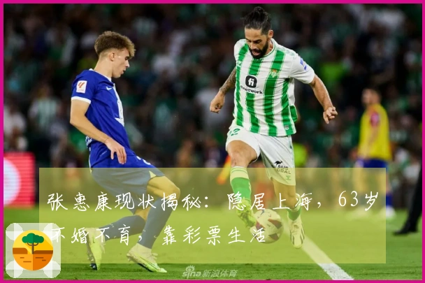 张惠康现状揭秘：隐居上海，63岁不婚不育，靠彩票生活