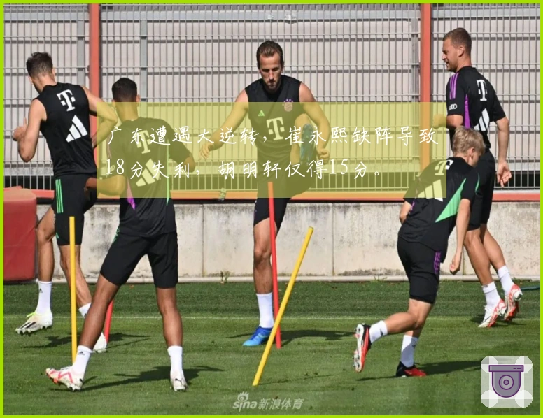 广东遭遇大逆转，崔永熙缺阵导致18分失利，胡明轩仅得15分。
