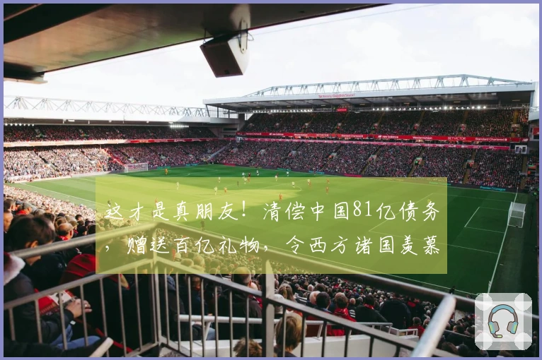 这才是真朋友！清偿中国81亿债务，赠送百亿礼物，令西方诸国羡慕不已