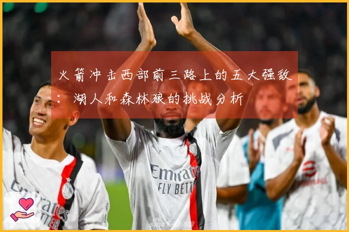 火箭冲击西部前三路上的五大强敌：湖人和森林狼的挑战分析