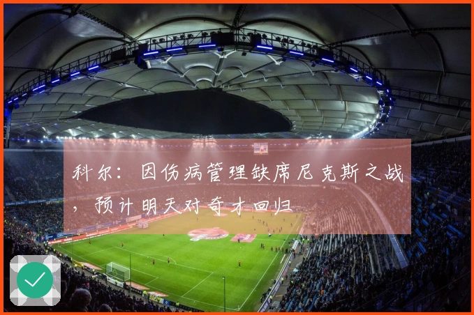 科尔：因伤病管理缺席尼克斯之战，预计明天对奇才回归