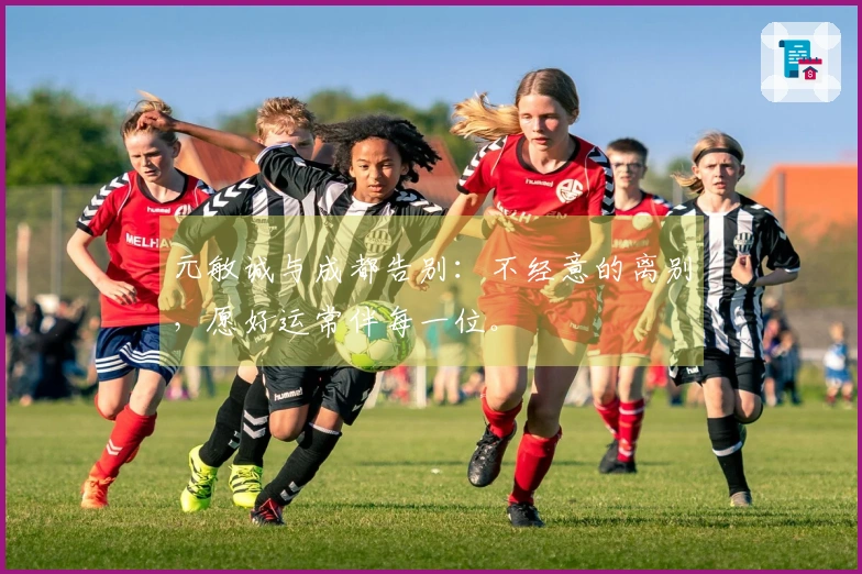 元敏诚与成都告别：不经意的离别，愿好运常伴每一位。