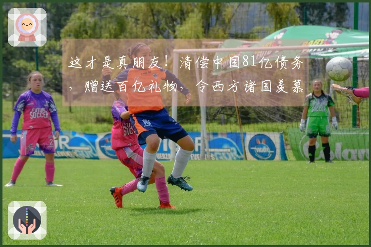 这才是真朋友！清偿中国81亿债务，赠送百亿礼物，令西方诸国羡慕不已