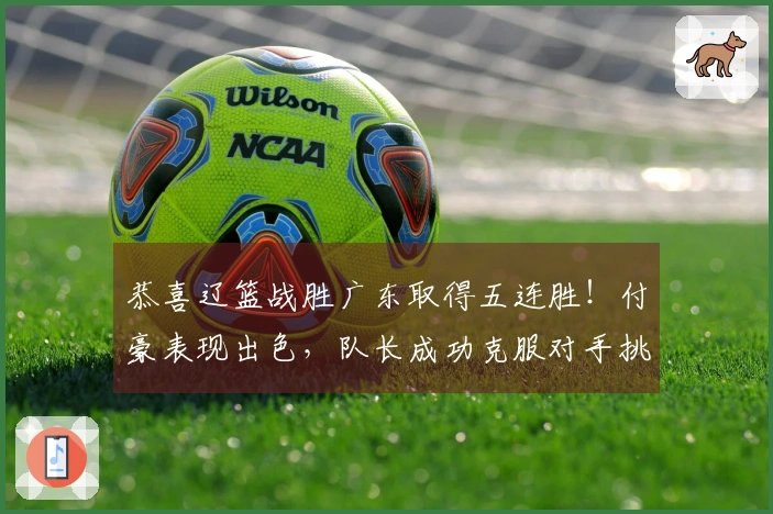 恭喜辽篮战胜广东取得五连胜！付豪表现出色，队长成功克服对手挑战