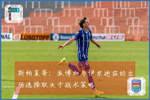 斯帕莱蒂：派博加与伊尔迪兹的出场选择取决于战术策略