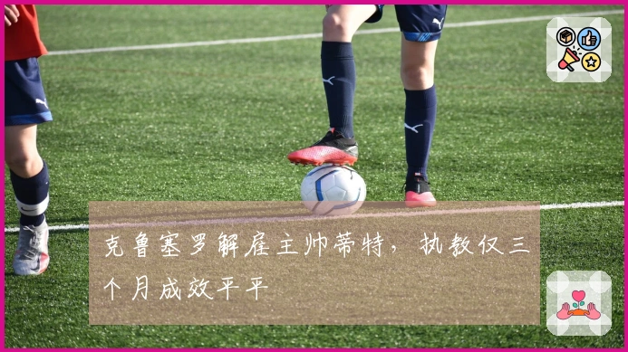 克鲁塞罗解雇主帅蒂特，执教仅三个月成效平平