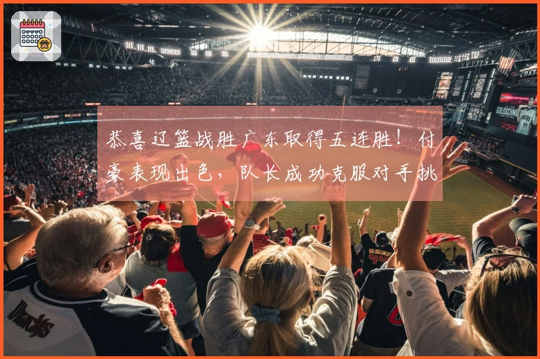 恭喜辽篮战胜广东取得五连胜！付豪表现出色，队长成功克服对手挑战