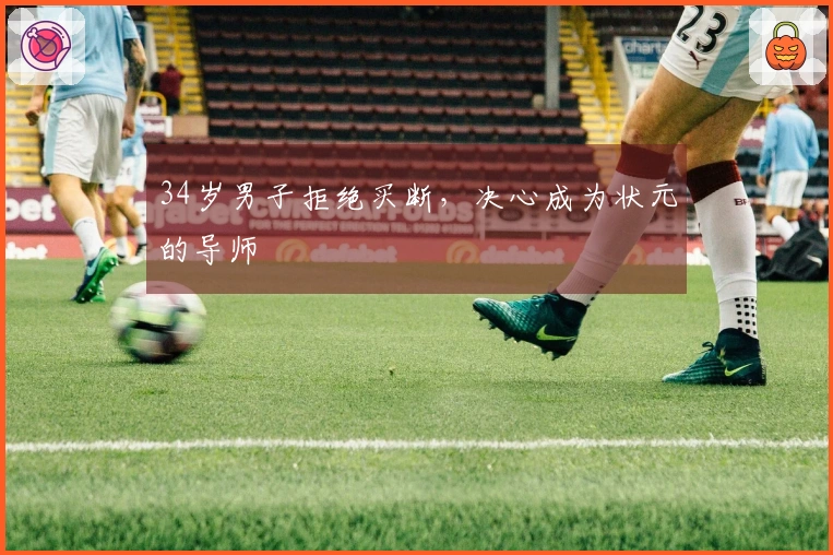 34岁男子拒绝买断，决心成为状元的导师