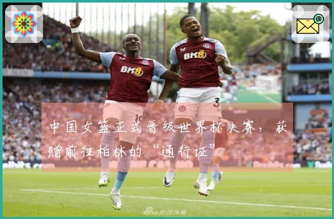 中国女篮正式晋级世界杯决赛，获赠前往柏林的“通行证”